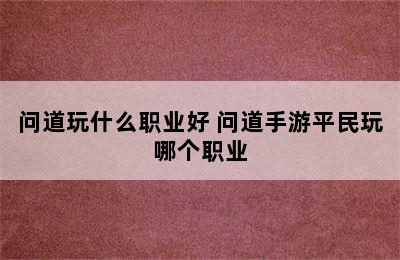 问道玩什么职业好 问道手游平民玩哪个职业